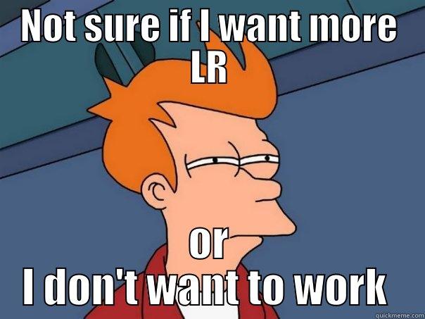 NOT SURE IF I WANT MORE LR OR I DON'T WANT TO WORK  Futurama Fry