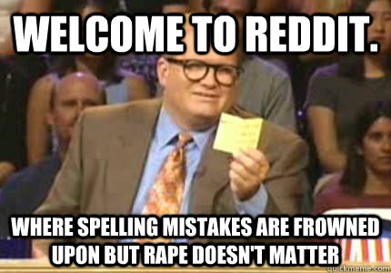 WELCOME TO reddit. Where spelling mistakes are frowned upon but rape doesn't matter  Whose Line
