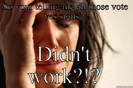 SO YOUR TELLING ME ALL THOSE VOTE YES SIGNS... DIDN'T WORK?!? First World Problems