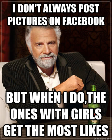 I don't always post pictures on facebook but when I do,the ones with girls get the most likes  The Most Interesting Man In The World