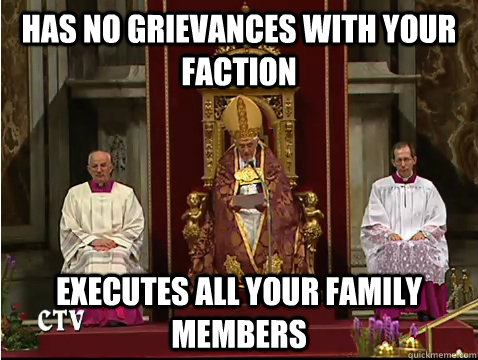 has no grievances with your faction executes all your family members  Scumbag pope