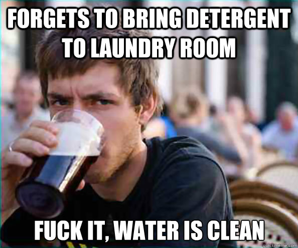 forgets to bring detergent to laundry room FUck it, water is clean  Lazy College Senior