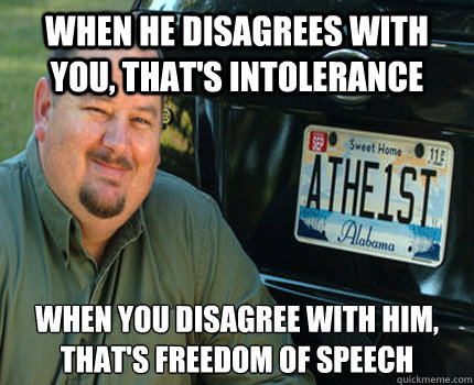 When he disagrees with you, that's intolerance When you disagree with him, that's freedom of speech  American Atheist