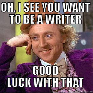 OH, I SEE YOU WANT TO BE A WRITER GOOD LUCK WITH THAT Condescending Wonka