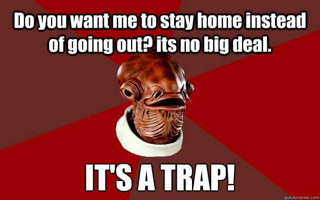 Do you want me to stay home instead of going out? its no big deal. IT'S A TRAP!  Admiral Ackbar Relationship Expert