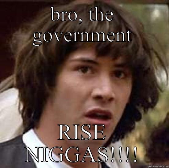 BRO, THE GOVERNMENT RISE NIGGAS!!!! conspiracy keanu