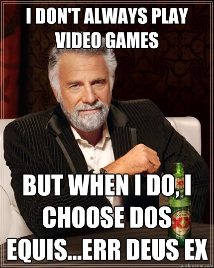 I don't always play video games But when I do, I choose Dos Equis...err Deus Ex  The Most Interesting Man In The World