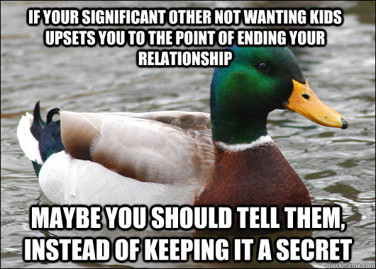 If your significant other not wanting kids upsets you to the point of ending your relationship Maybe you should tell them, instead of keeping it a secret  Actual Advice Mallard