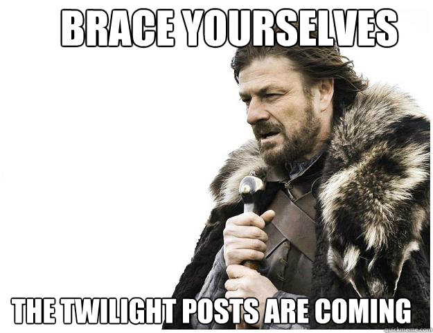 Brace yourselves
 The Twilight Posts are coming  Imminent Ned