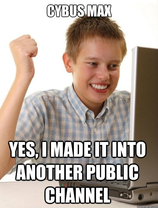 Cybus Max Yes, I made it into another public channel  First Day on the Internet Kid