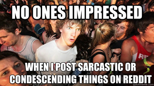No ones impressed when I post sarcastic or condescending things on reddit  Sudden Clarity Clarence