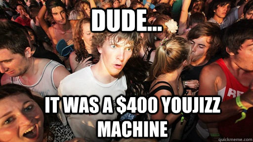 Dude... it was a $400 youjizz machine  Sudden Clarity Clarence
