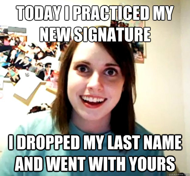 Today I practiced my new signature I dropped my last name and went with yours  Overly Attached Girlfriend