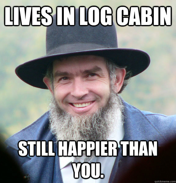 Lives in log cabin Still happier than you.   Good Guy Amish