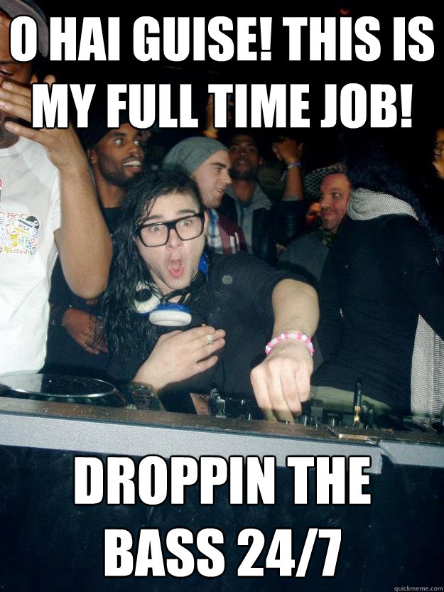O hai guise! this is my full time job! Droppin the bass 24/7  