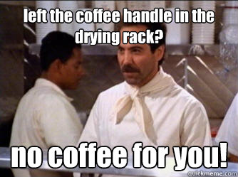 left the coffee handle in the drying rack? no coffee for you! - left the coffee handle in the drying rack? no coffee for you!  The Soup Nazi
