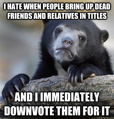 I hate when people bring up dead friends and relatives in titles And I immediately downvote them for it  Confession Bear