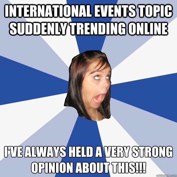 international events topic suddenly trending online I'VE ALWAYS held A VERY STRONG OPINION ABOUT THIS!!!  Annoying Facebook Girl