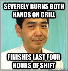 Severely burns both hands on grill Finishes last four hours of shift  