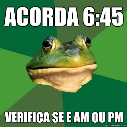 Acorda 6:45 Verifica se e AM ou PM  Foul Bachelor Frog