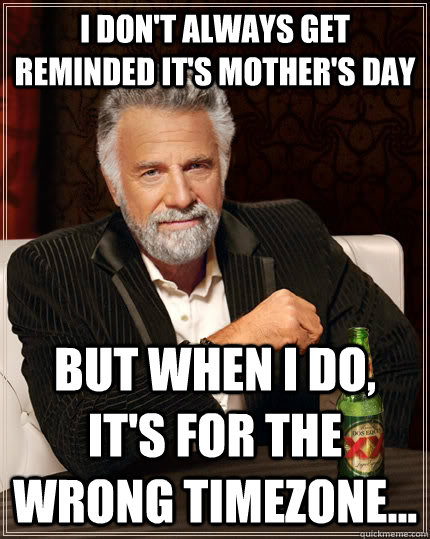 I don't always get reminded it's Mother's Day but when I do, it's for the wrong timezone...  - I don't always get reminded it's Mother's Day but when I do, it's for the wrong timezone...   The Most Interesting Man In The World