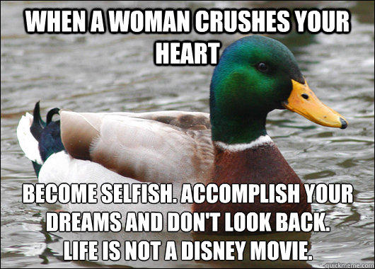 When a woman crushes your heart Become selfish. Accomplish your dreams and don't look back. 
Life is not a Disney movie.  - When a woman crushes your heart Become selfish. Accomplish your dreams and don't look back. 
Life is not a Disney movie.   Actual Advice Mallard