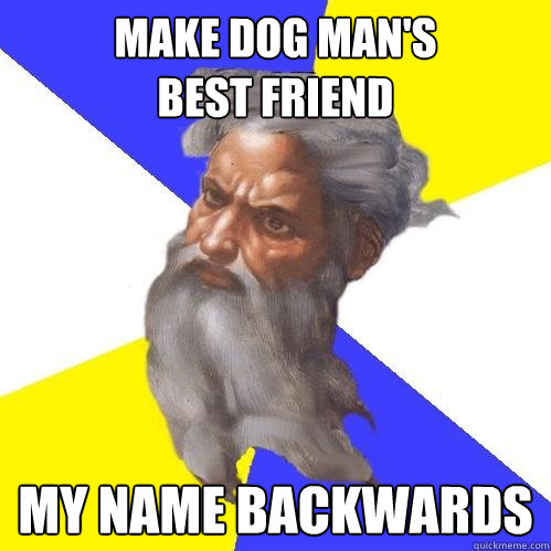 make dog man's 
best friend
 my name backwards  Advice God