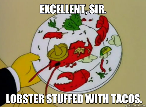 Excellent, sir.  lobster stuffed with tacos. - Excellent, sir.  lobster stuffed with tacos.  Lobster stuffed with tacos