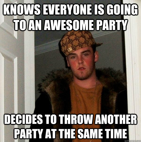 Knows everyone is going to an awesome party Decides to throw another party at the same time  Scumbag Steve