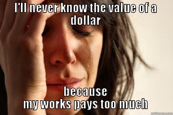 I'LL NEVER KNOW THE VALUE OF A DOLLAR BECAUSE MY WORKS PAYS TOO MUCH First World Problems