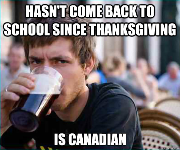 hasn't come back to school since thanksgiving is canadian  Lazy College Senior