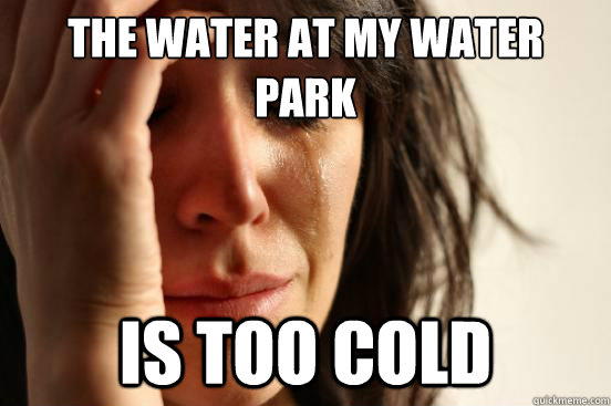 The water at my water park is too cold  First World Problems