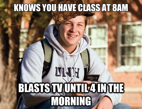 Knows you have class at 8AM blasts tv until 4 in the morning  College Freshman