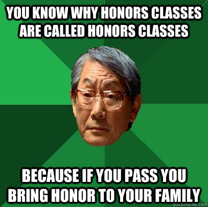 You know why honors classes are called honors classes because if you pass you bring honor to your family  High Expectations Asian Father