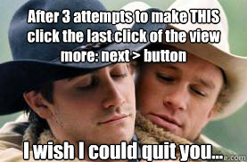 After 3 attempts to make THIS click the last click of the view more: next > button I wish I could quit you... - After 3 attempts to make THIS click the last click of the view more: next > button I wish I could quit you...  Misc