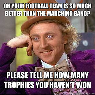 Oh your football team is so much better than the marching band? Please tell me how many trophies you haven't won  Condescending Wonka