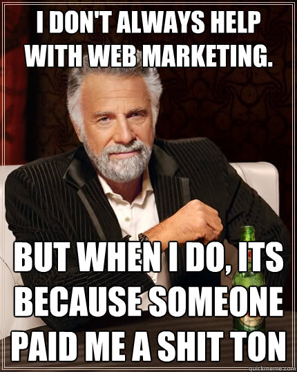 I don't always help with web marketing. But when I do, its because someone paid me a shit ton  The Most Interesting Man In The World