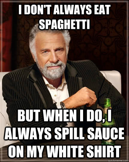 I don't always eat spaghetti but when i do, i always spill sauce on my white shirt  The Most Interesting Man In The World