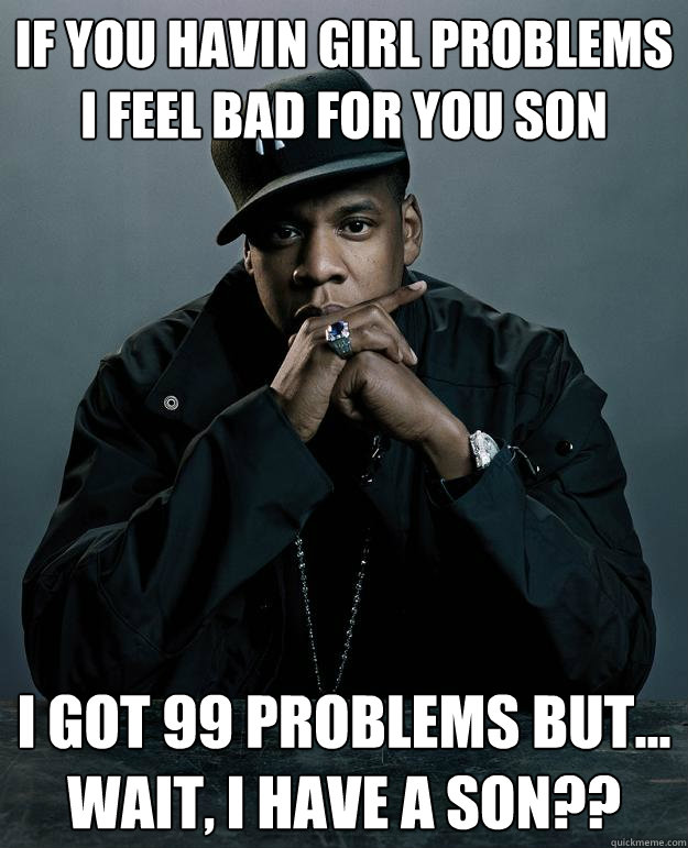 if you havin girl problems
i feel bad for you son
 I got 99 problems but... 
wait, I have a son??  Jay Z Problems
