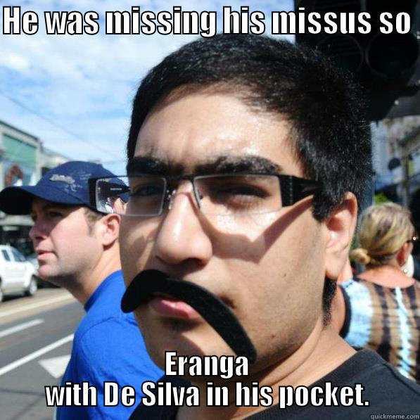 HE WAS MISSING HIS MISSUS SO  ERANGA WITH DE SILVA IN HIS POCKET. Misc