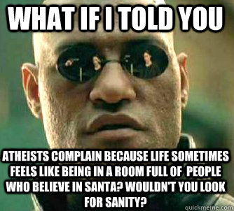 what if i told you atheists complain because life sometimes feels like being in a room full of  people who believe in santa? Wouldn't you look for sanity?  Matrix Morpheus