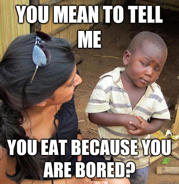 You mean to tell me You eat because you are bored?  Skeptical Third World Child