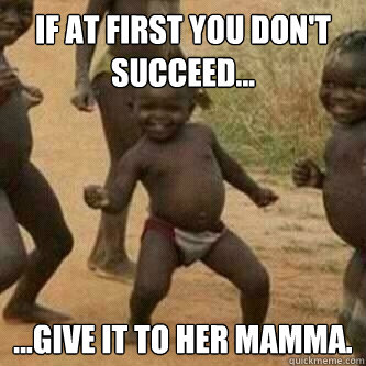 If at first you don't succeed... ...give it to her mamma.  Its friday niggas