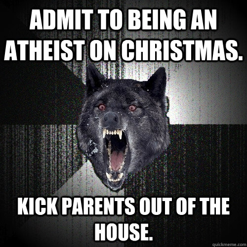 Admit to being an Atheist on Christmas. Kick parents out of the house.  Insanity Wolf