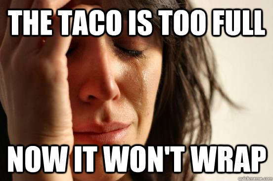 the taco is too full now it won't wrap  First World Problems