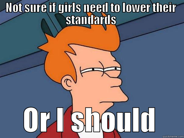 NOT SURE IF GIRLS NEED TO LOWER THEIR STANDARDS OR I SHOULD Futurama Fry