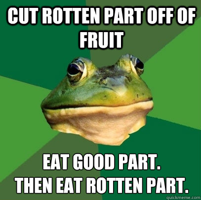 Cut rotten part off of fruit Eat good part. 
then eat rotten part.  Foul Bachelor Frog