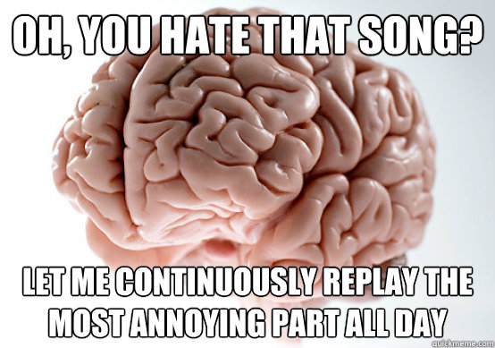 Oh, you hate that song? Let me continuously replay the most annoying part all day  Scumbag brain on life