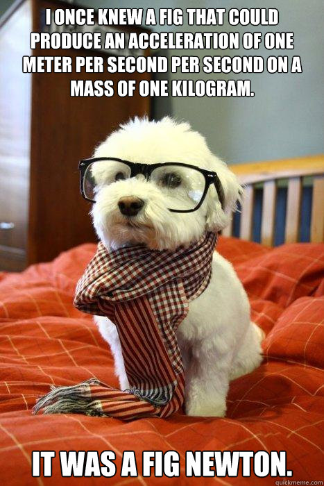 I once knew a fig that could produce an acceleration of one meter per second per second on a mass of one kilogram. It was a fig Newton.  Hipster Dog