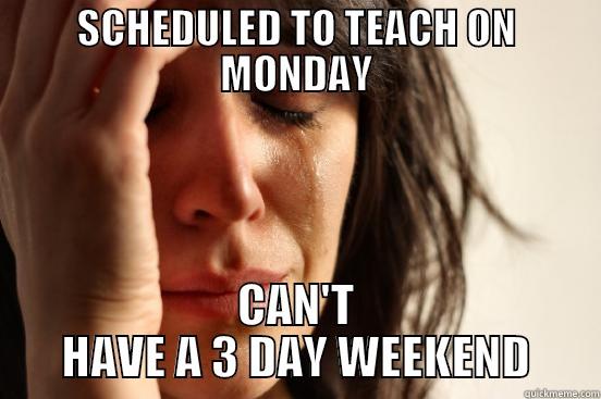 SCHEDULED TO TEACH ON MONDAY CAN'T HAVE A 3 DAY WEEKEND First World Problems